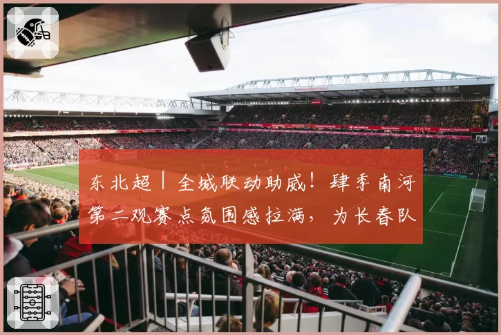 东北超|全城联动助威!肆季南河第二观赛点氛围感拉满,为长春队全力打call