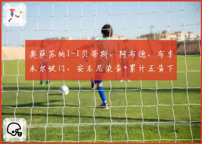 奥萨苏纳1-1贝蒂斯，阿布德、布季米尔破门，安东尼染黄+累计五黄下轮停赛
