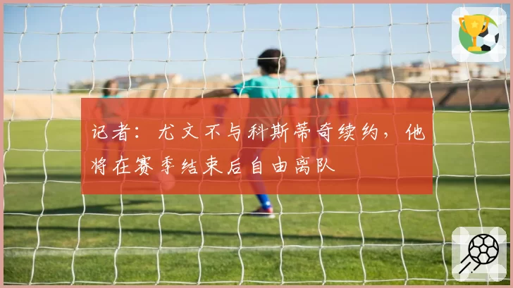 记者：尤文不与科斯蒂奇续约，他将在赛季结束后自由离队