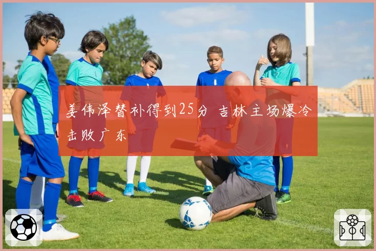 姜伟泽替补得到25分 吉林主场爆冷击败广东