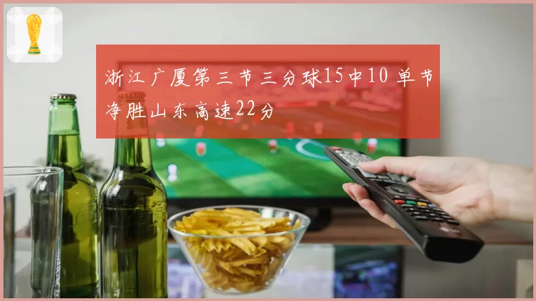 浙江广厦第三节三分球15中10 单节净胜山东高速22分