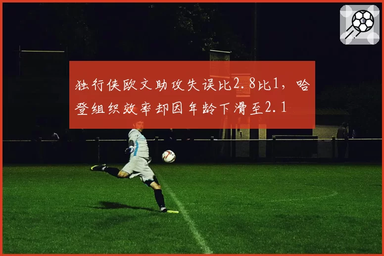 独行侠欧文助攻失误比2.8比1,哈登组织效率却因年龄下滑至2.1