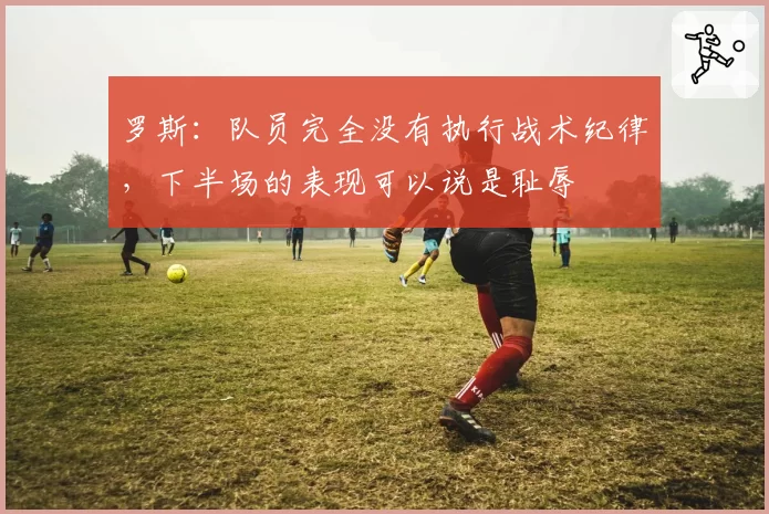 罗斯:队员完全没有执行战术纪律,下半场的表现可以说是耻辱