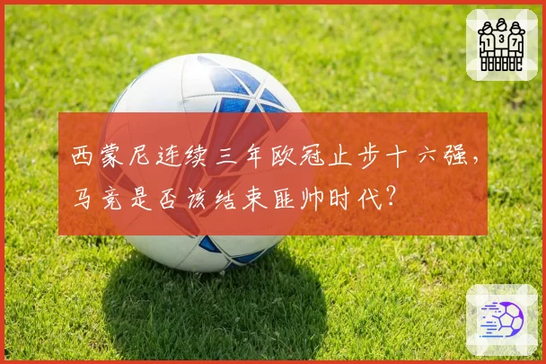 西蒙尼连续三年欧冠止步十六强，马竞是否该结束匪帅时代？