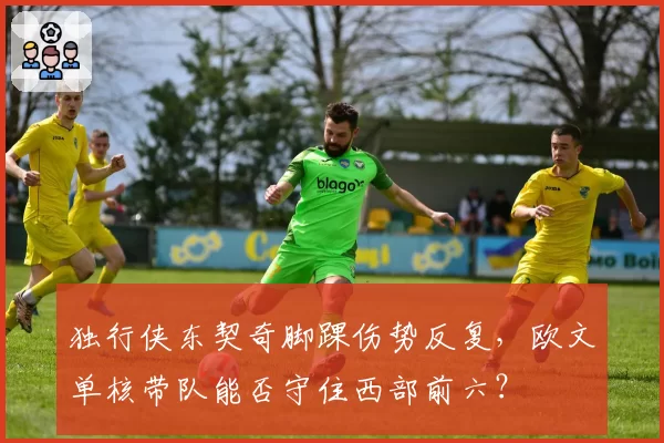 独行侠东契奇脚踝伤势反复，欧文单核带队能否守住西部前六？