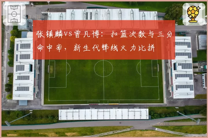 张镇麟vs曾凡博：扣篮次数与三分命中率，新生代锋线火力比拼
