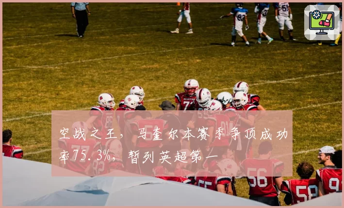空战之王,马奎尔本赛季争顶成功率75.3%,暂列英超第一