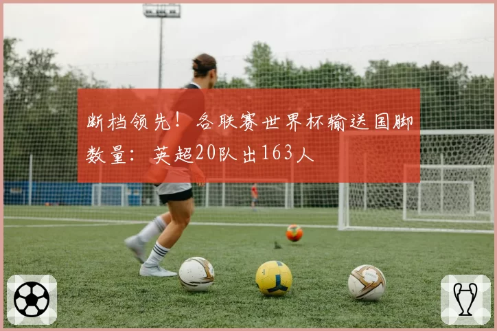 断档领先！各联赛世界杯输送国脚数量：英超20队出163人