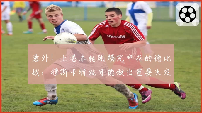 意外！上港本轮刚踢完申花的德比战，穆斯卡特就可能做出重要决定