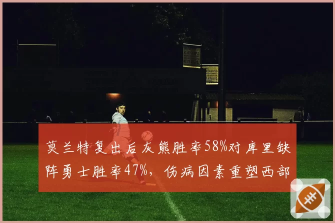 莫兰特复出后灰熊胜率58%对库里缺阵勇士胜率47%,伤病因素重塑西部格局