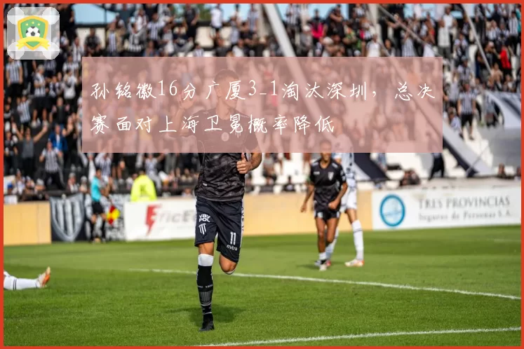 孙铭徽16分广厦3_1淘汰深圳，总决赛面对上海卫冕概率降低