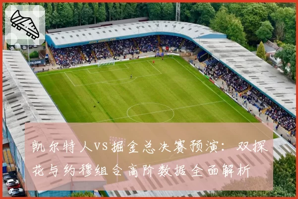 凯尔特人vs掘金总决赛预演:双探花与约穆组合高阶数据全面解析
