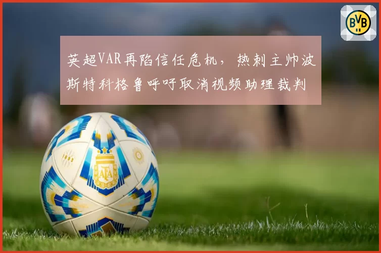 英超VAR再陷信任危机，热刺主帅波斯特科格鲁呼吁取消视频助理裁判
