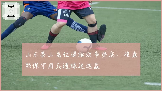 山东泰山高位逼抢效率垫底，崔康熙保守用兵遭球迷炮轰