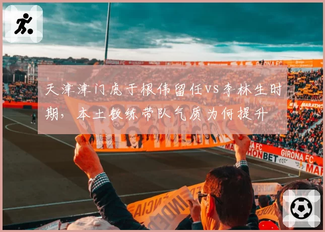 天津津门虎于根伟留任vs李林生时期，本土教练带队气质为何提升