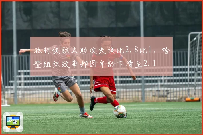 独行侠欧文助攻失误比2.8比1,哈登组织效率却因年龄下滑至2.1
