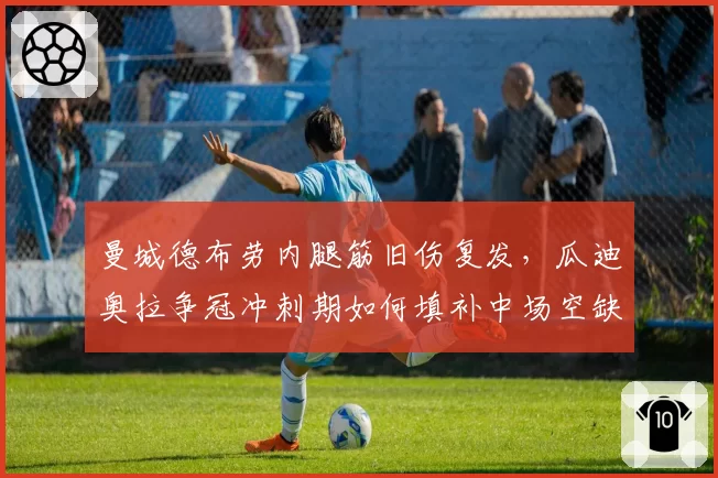 曼城德布劳内腿筋旧伤复发，瓜迪奥拉争冠冲刺期如何填补中场空缺？