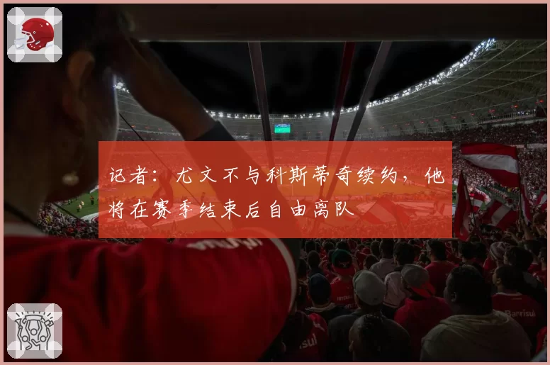 记者：尤文不与科斯蒂奇续约，他将在赛季结束后自由离队