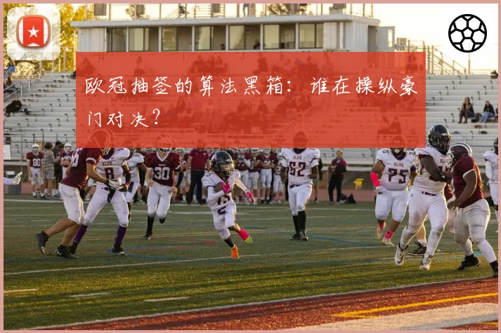 欧冠抽签的算法黑箱：谁在操纵豪门对决？