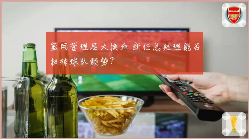 篮网管理层大换血 新任总经理能否扭转球队颓势？