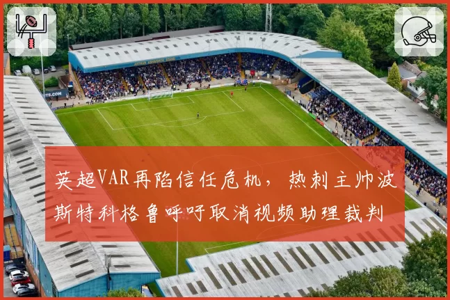 英超VAR再陷信任危机，热刺主帅波斯特科格鲁呼吁取消视频助理裁判