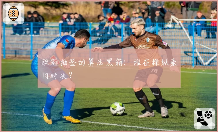 欧冠抽签的算法黑箱：谁在操纵豪门对决？