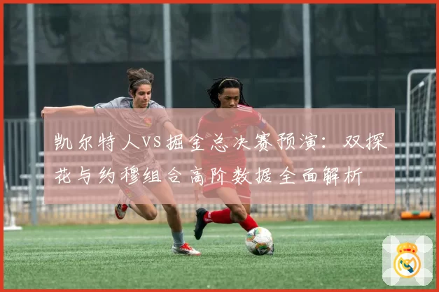 凯尔特人vs掘金总决赛预演:双探花与约穆组合高阶数据全面解析