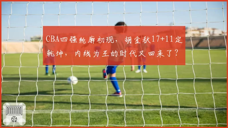 CBA四强轮廓初现，胡金秋17+11定乾坤，内线为王的时代又回来了？