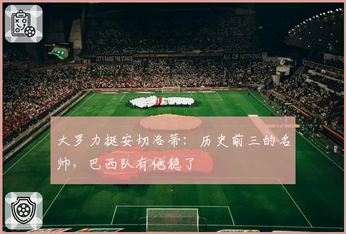 大罗力挺安切洛蒂:历史前三的名帅,巴西队有他稳了