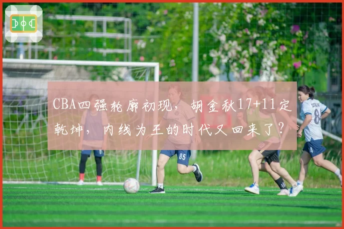 CBA四强轮廓初现，胡金秋17+11定乾坤，内线为王的时代又回来了？