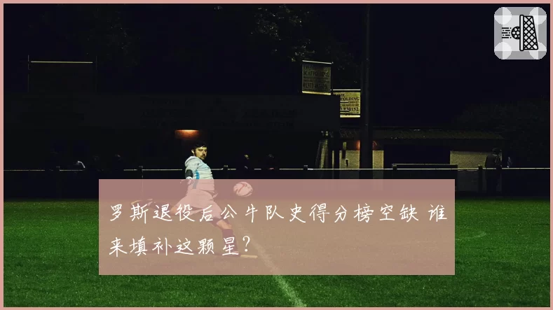 罗斯退役后公牛队史得分榜空缺 谁来填补这颗星?