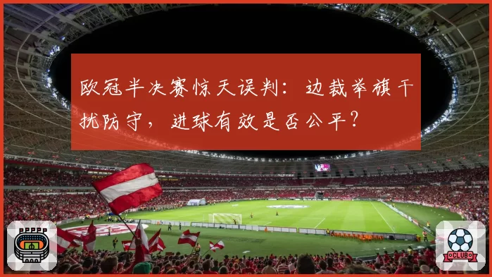 欧冠半决赛惊天误判：边裁举旗干扰防守，进球有效是否公平？