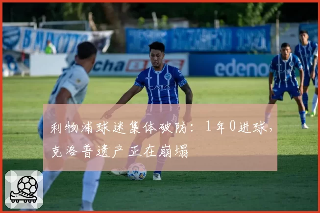 利物浦球迷集体破防：1年0进球，克洛普遗产正在崩塌