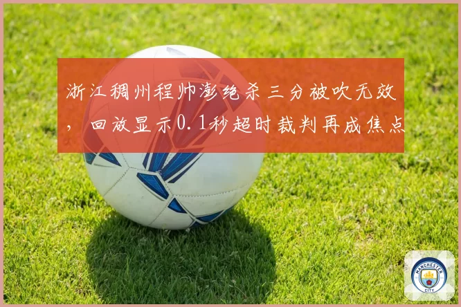 浙江稠州程帅澎绝杀三分被吹无效，回放显示0.1秒超时裁判再成焦点