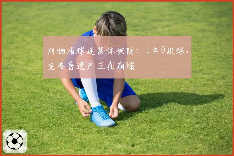 利物浦球迷集体破防：1年0进球，克洛普遗产正在崩塌