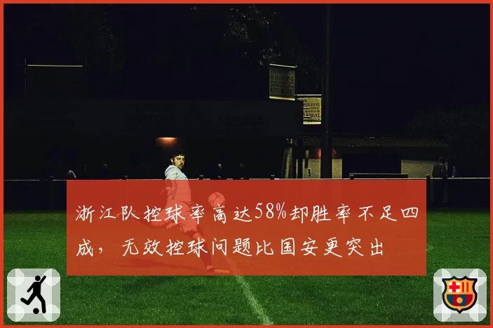 浙江队控球率高达58%却胜率不足四成，无效控球问题比国安更突出