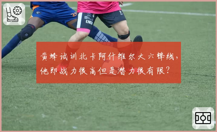 黄蜂试训北卡阿什维尔大六锋线,他即战力很高但是潜力很有限?