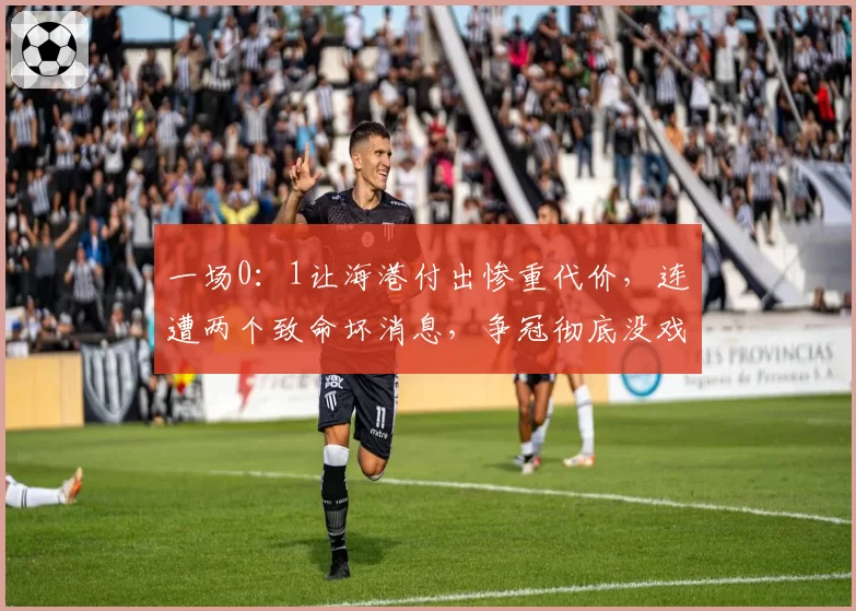 一场0：1让海港付出惨重代价，连遭两个致命坏消息，争冠彻底没戏