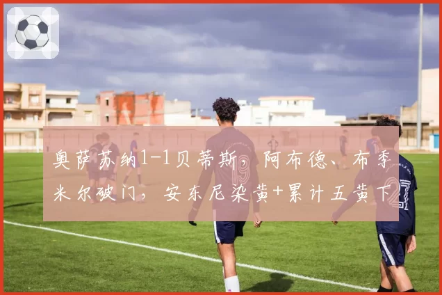 奥萨苏纳1-1贝蒂斯，阿布德、布季米尔破门，安东尼染黄+累计五黄下轮停赛