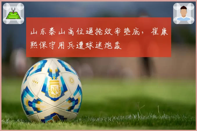 山东泰山高位逼抢效率垫底，崔康熙保守用兵遭球迷炮轰
