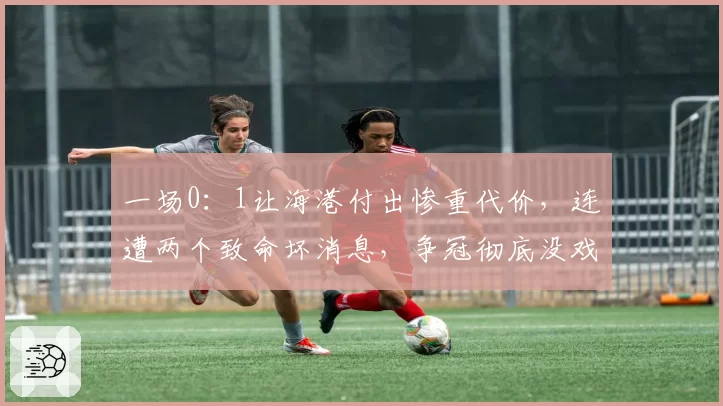 一场0：1让海港付出惨重代价，连遭两个致命坏消息，争冠彻底没戏