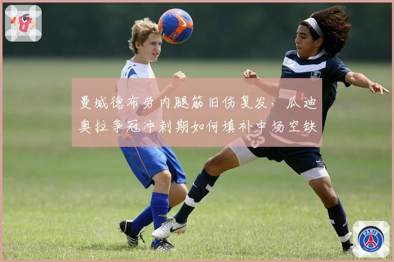 曼城德布劳内腿筋旧伤复发，瓜迪奥拉争冠冲刺期如何填补中场空缺？