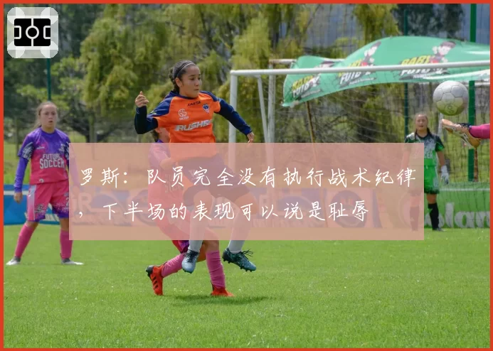 罗斯:队员完全没有执行战术纪律,下半场的表现可以说是耻辱