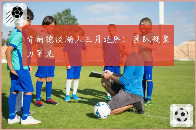 肯纳德谈湖人三月连胜：团队凝聚力罕见