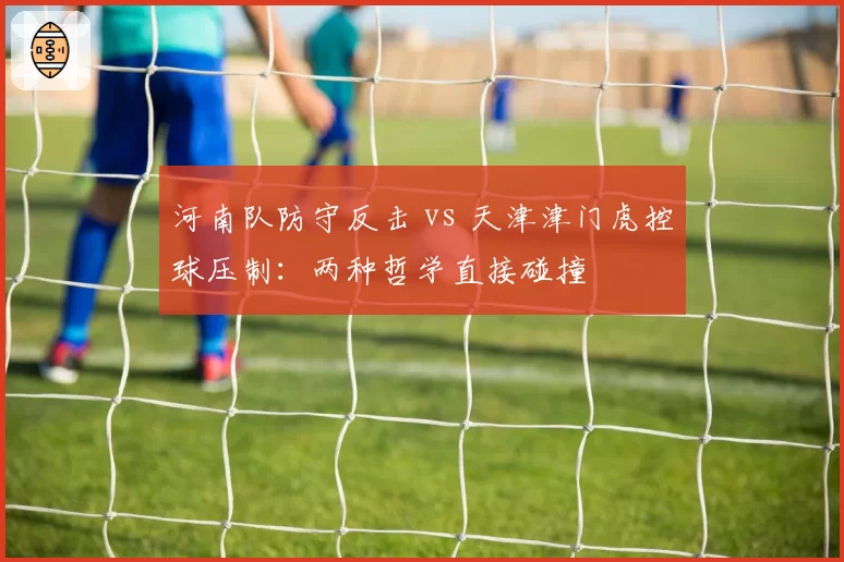 河南队防守反击 vs 天津津门虎控球压制:两种哲学直接碰撞
