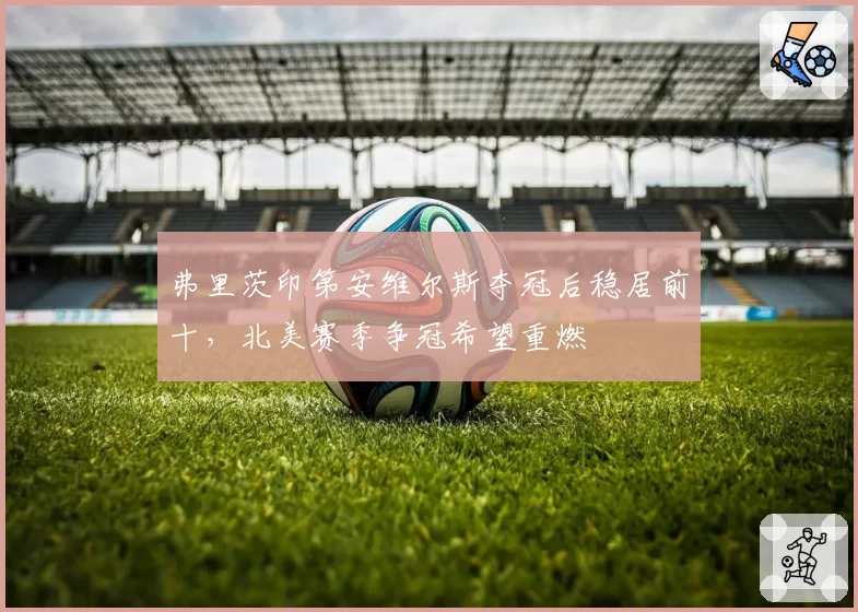 弗里茨印第安维尔斯夺冠后稳居前十，北美赛季争冠希望重燃