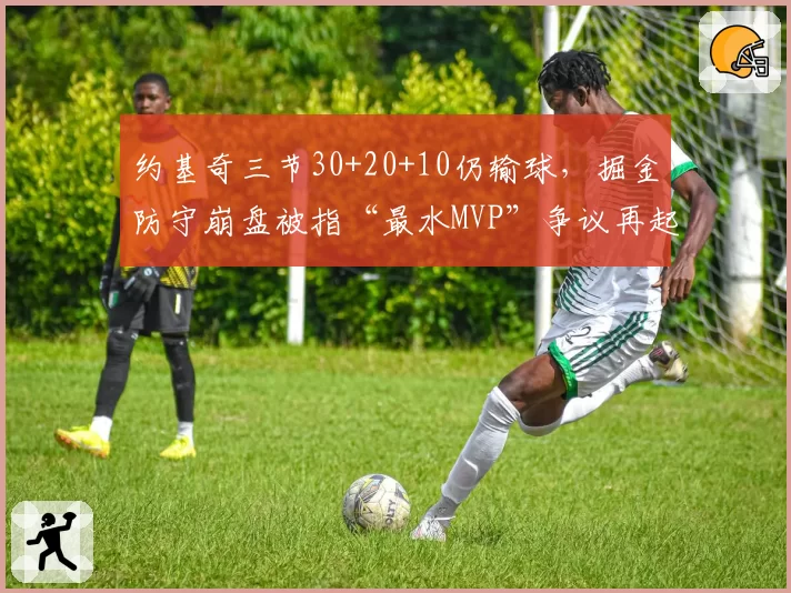 约基奇三节30+20+10仍输球，掘金防守崩盘被指“最水MVP”争议再起